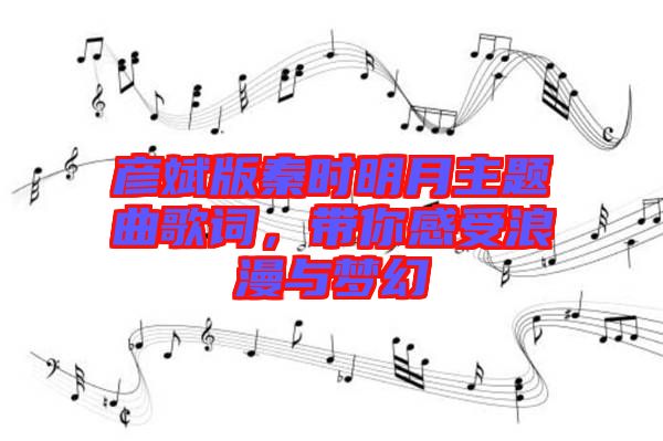 彥斌版秦時明月主題曲歌詞，帶你感受浪漫與夢幻