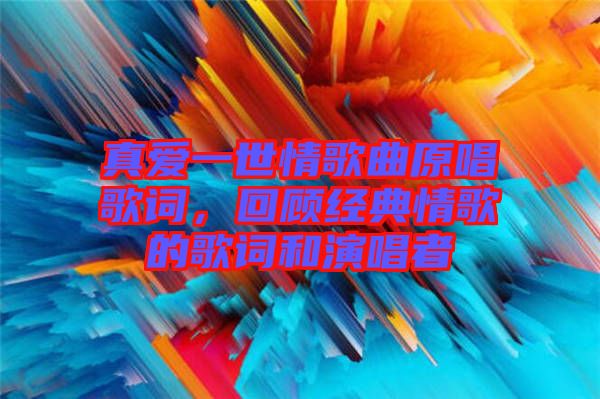 真愛一世情歌曲原唱歌詞，回顧經典情歌的歌詞和演唱者