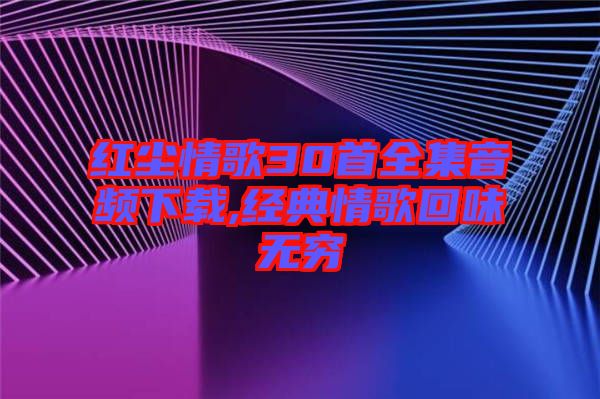 紅塵情歌30首全集音頻下載,經(jīng)典情歌回味無(wú)窮