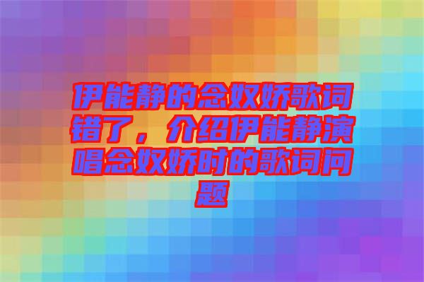 伊能靜的念奴嬌歌詞錯(cuò)了，介紹伊能靜演唱念奴嬌時(shí)的歌詞問(wèn)題