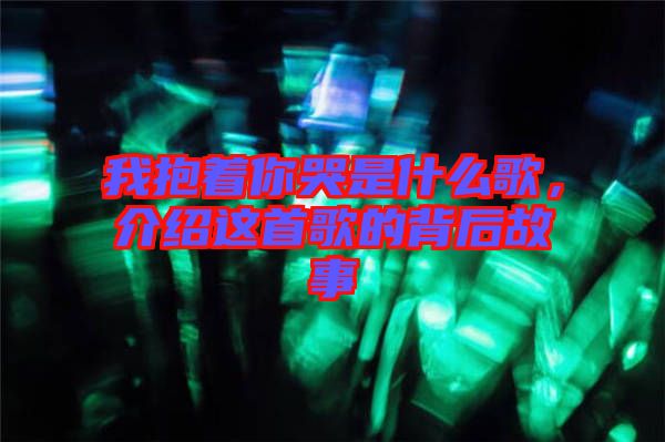 我抱著你哭是什么歌，介紹這首歌的背后故事