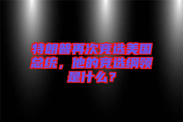 特朗普再次競選美國總統(tǒng)，他的競選綱領是什么？