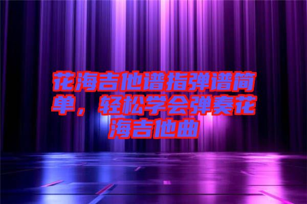 花海吉他譜指彈譜簡單，輕松學會彈奏花海吉他曲