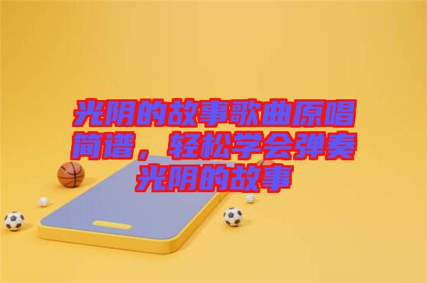 光陰的故事歌曲原唱簡(jiǎn)譜，輕松學(xué)會(huì)彈奏光陰的故事