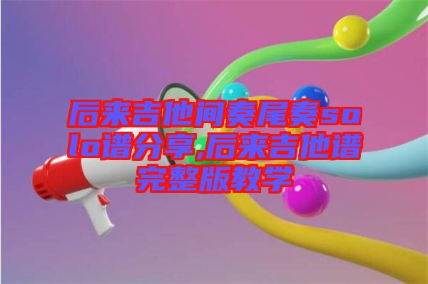 后來(lái)吉他間奏尾奏solo譜分享,后來(lái)吉他譜完整版教學(xué)