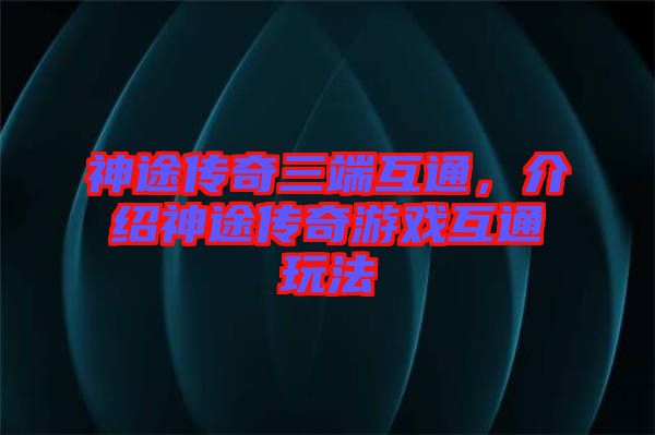 神途傳奇三端互通，介紹神途傳奇游戲互通玩法