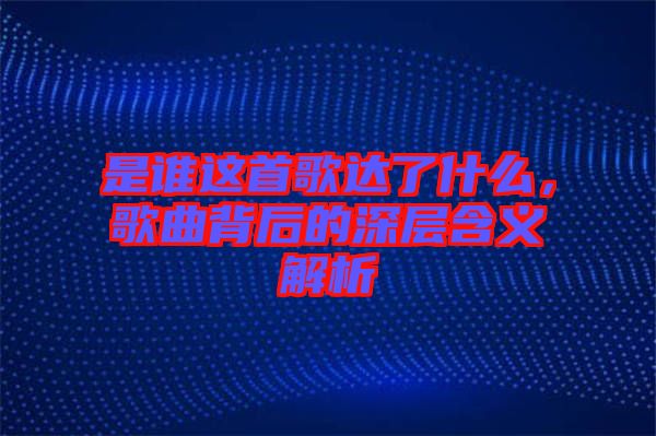 是誰這首歌達了什么，歌曲背后的深層含義解析