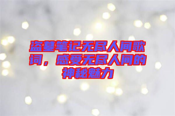 盜墓筆記無盡人間歌詞，感受無盡人間的神秘魅力