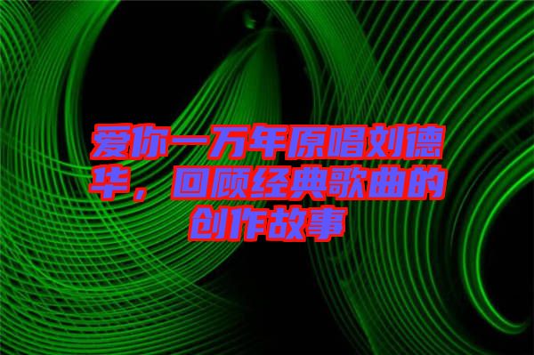 愛你一萬年原唱?jiǎng)⒌氯A，回顧經(jīng)典歌曲的創(chuàng)作故事