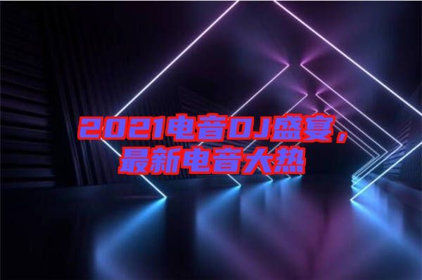 2021電音DJ盛宴，最新電音大熱