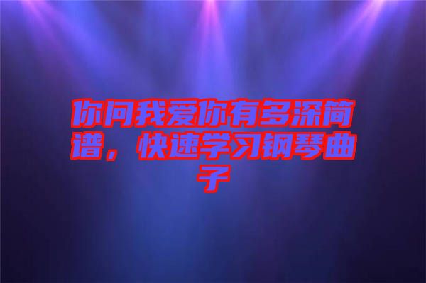 你問(wèn)我愛(ài)你有多深簡(jiǎn)譜，快速學(xué)習(xí)鋼琴曲子