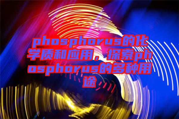 phosphorus的化學(xué)質(zhì)和應(yīng)用，探索phosphorus的多種用途