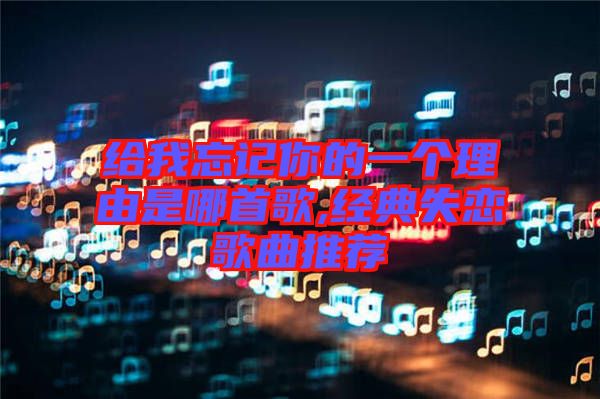 給我忘記你的一個(gè)理由是哪首歌,經(jīng)典失戀歌曲推薦