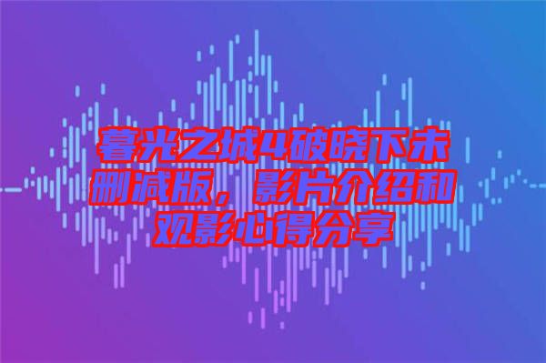 暮光之城4破曉下未刪減版，影片介紹和觀影心得分享