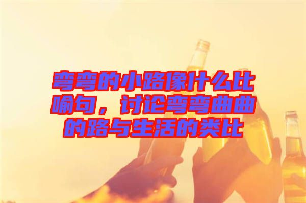 彎彎的小路像什么比喻句，討論彎彎曲曲的路與生活的類比