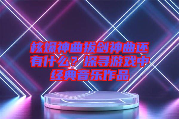 核爆神曲拔劍神曲還有什么？探尋游戲中經(jīng)典音樂作品