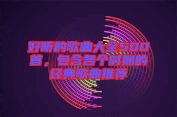 好聽的歌曲大全500首，包含各個時期的經(jīng)典歌曲推薦