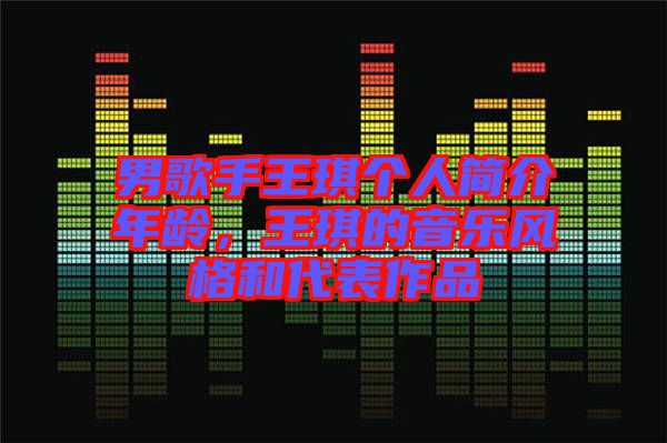 男歌手王琪個人簡介年齡，王琪的音樂風格和代表作品