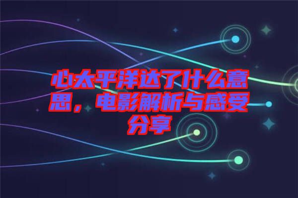 心太平洋達了什么意思，電影解析與感受分享