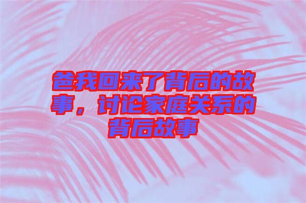 爸我回來了背后的故事，討論家庭關(guān)系的背后故事