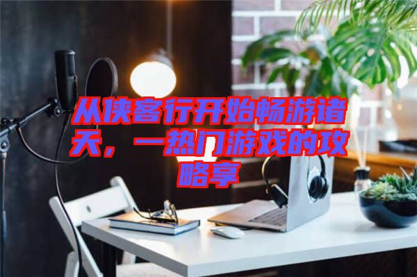 從俠客行開始暢游諸天，一熱門游戲的攻略享