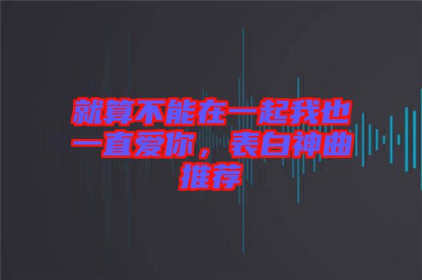 就算不能在一起我也一直愛你，表白神曲推薦