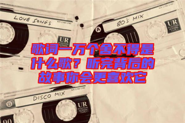 歌詞一萬個(gè)舍不得是什么歌？聽完背后的故事你會(huì)更喜歡它