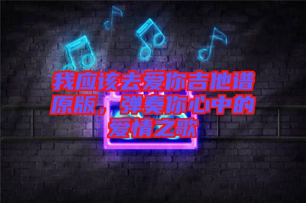 我應(yīng)該去愛你吉他譜原版，彈奏你心中的愛情之歌