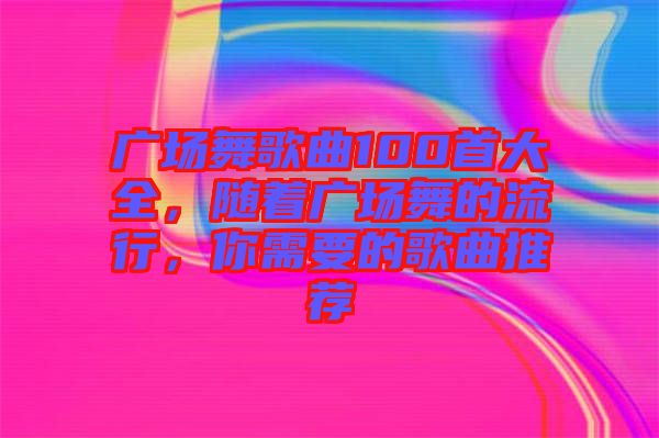 廣場舞歌曲100首大全，隨著廣場舞的流行，你需要的歌曲推薦