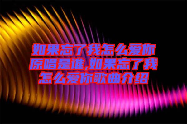 如果忘了我怎么愛你原唱是誰(shuí),如果忘了我怎么愛你歌曲介紹