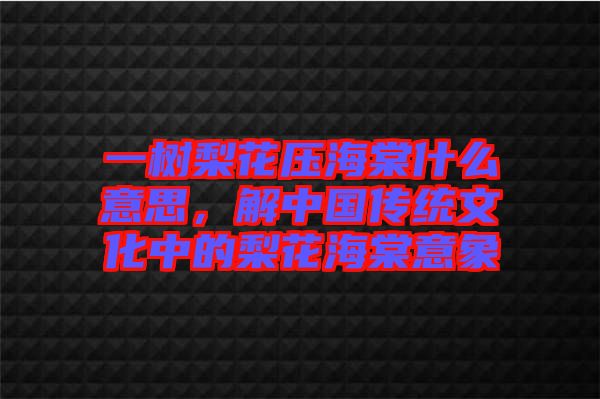 一樹梨花壓海棠什么意思，解中國傳統(tǒng)文化中的梨花海棠意象