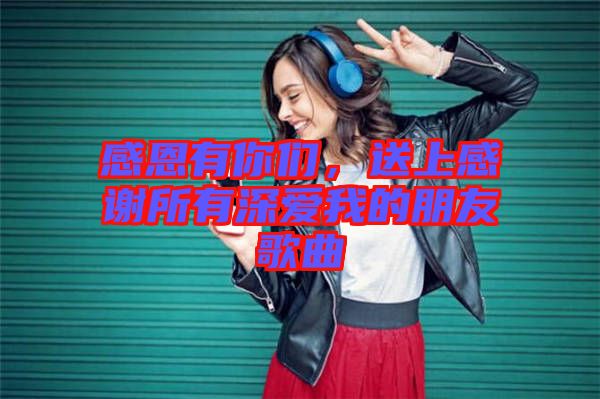 感恩有你們，送上感謝所有深愛我的朋友歌曲