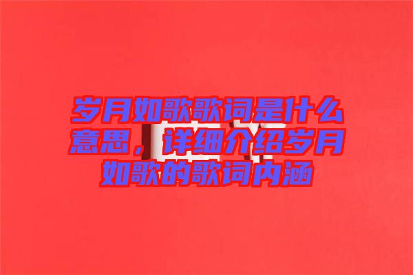 歲月如歌歌詞是什么意思，詳細(xì)介紹歲月如歌的歌詞內(nèi)涵