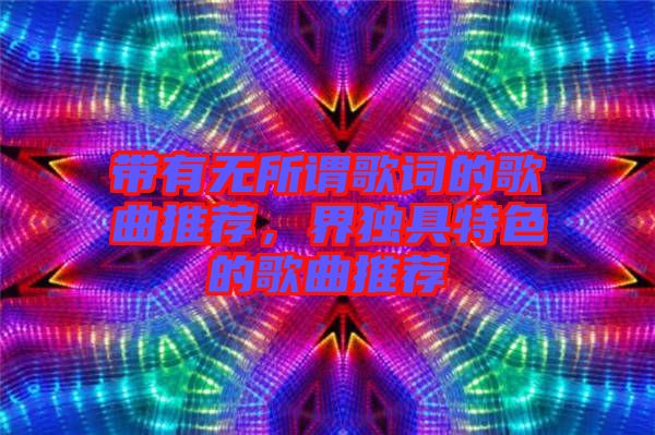 帶有無所謂歌詞的歌曲推薦，界獨具特色的歌曲推薦