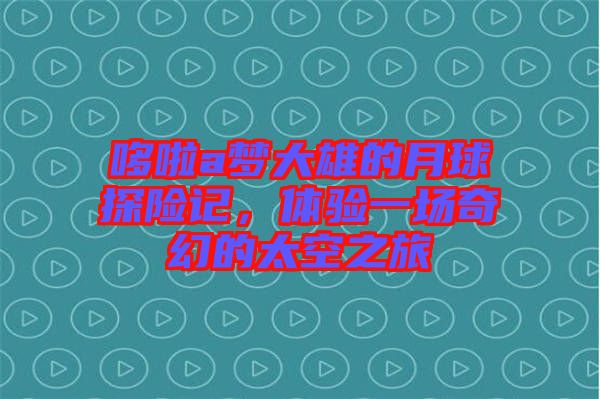 哆啦a夢大雄的月球探險(xiǎn)記，體驗(yàn)一場奇幻的太空之旅