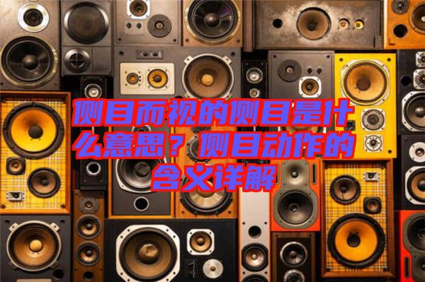 側(cè)目而視的側(cè)目是什么意思？側(cè)目動(dòng)作的含義詳解