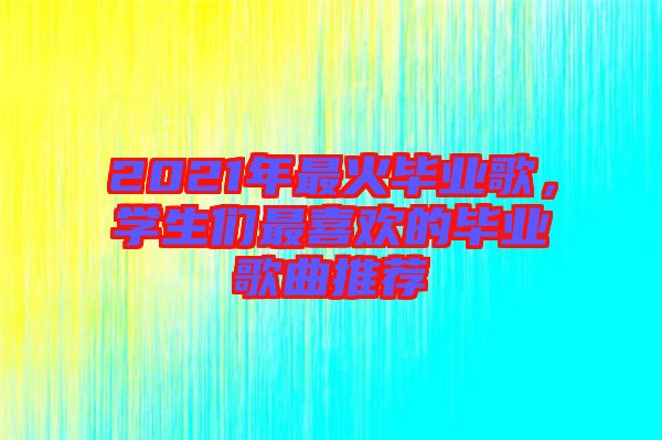 2021年最火畢業(yè)歌，學(xué)生們最喜歡的畢業(yè)歌曲推薦