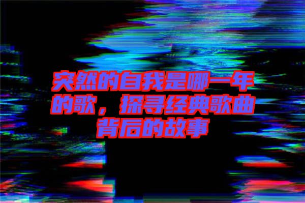 突然的自我是哪一年的歌，探尋經(jīng)典歌曲背后的故事