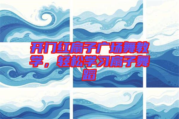 開門紅扇子廣場舞教學(xué)，輕松學(xué)習(xí)扇子舞蹈