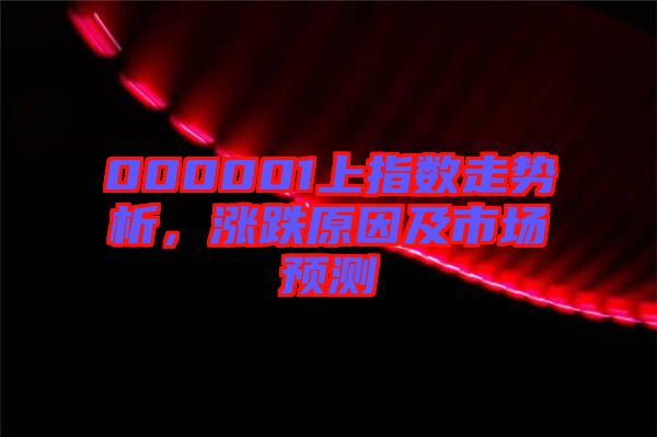 000001上指數走勢析，漲跌原因及市場預測