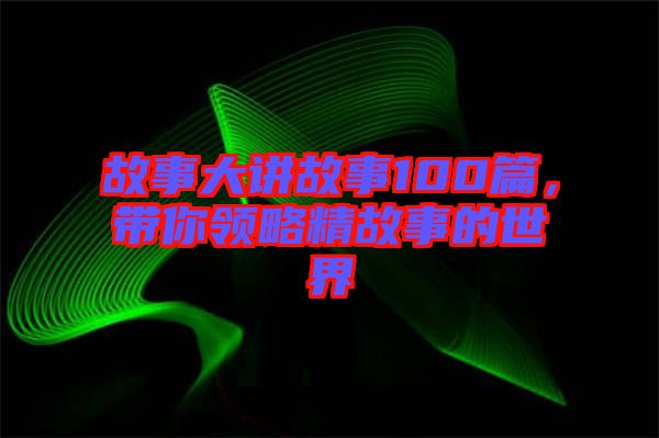 故事大講故事100篇，帶你領(lǐng)略精故事的世界