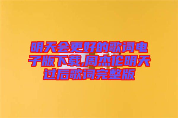 明天會(huì)更好的歌詞電子版下載,周杰倫明天過(guò)后歌詞完整版