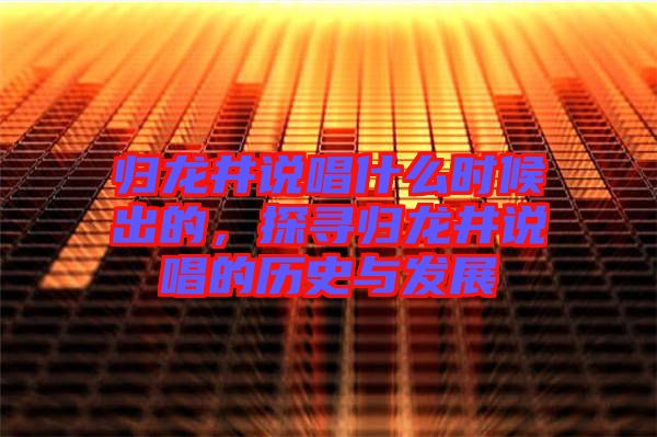 歸龍井說唱什么時候出的，探尋歸龍井說唱的歷史與發(fā)展