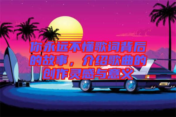 你永遠(yuǎn)不懂歌詞背后的故事，介紹歌曲的創(chuàng)作靈感與意義