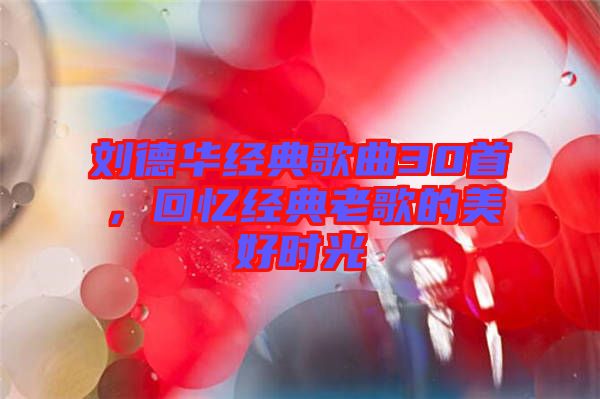 劉德華經(jīng)典歌曲30首，回憶經(jīng)典老歌的美好時光