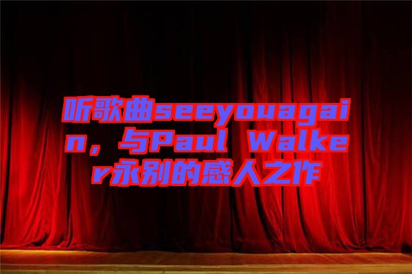 聽(tīng)歌曲seeyouagain，與Paul Walker永別的感人之作