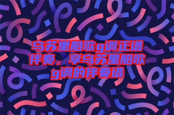 烏蘇里船歌g調正譜伴奏，享烏蘇里船歌g調的伴奏譜