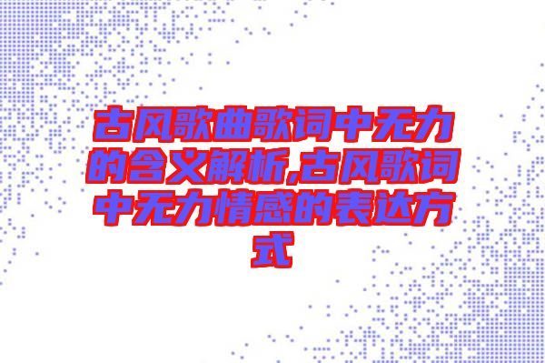 古風(fēng)歌曲歌詞中無(wú)力的含義解析,古風(fēng)歌詞中無(wú)力情感的表達(dá)方式