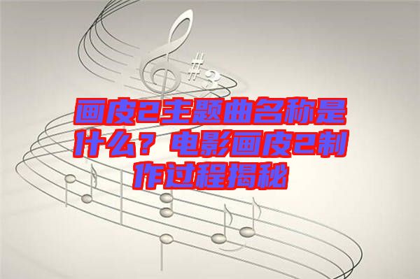 畫皮2主題曲名稱是什么？電影畫皮2制作過程揭秘