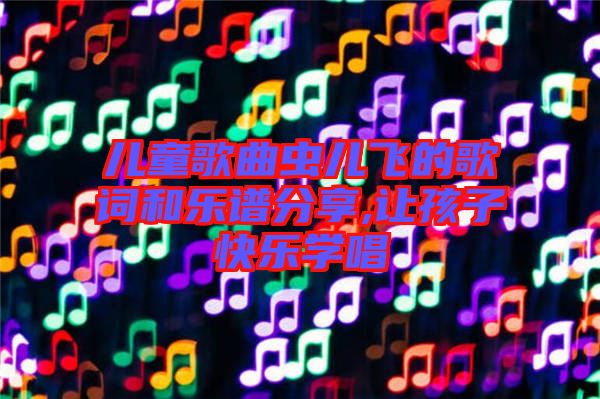 兒童歌曲蟲兒飛的歌詞和樂譜分享,讓孩子快樂學唱